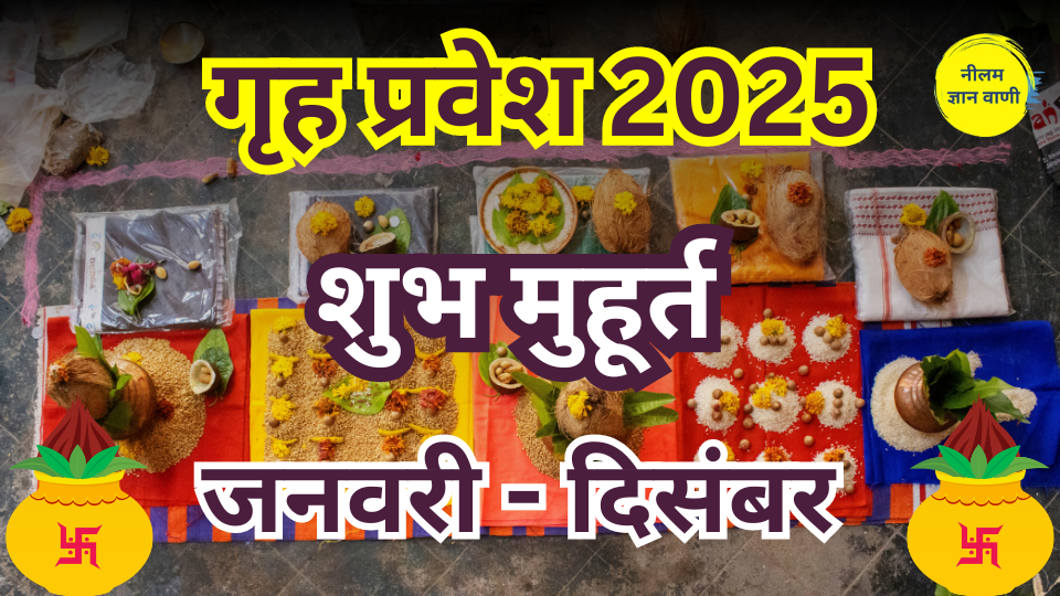 Griha Pravesh Muhurat 2025 गृह प्रवेश शुभ मुहूर्त, नक्षत्र व तिथि neelamgyanvani.in